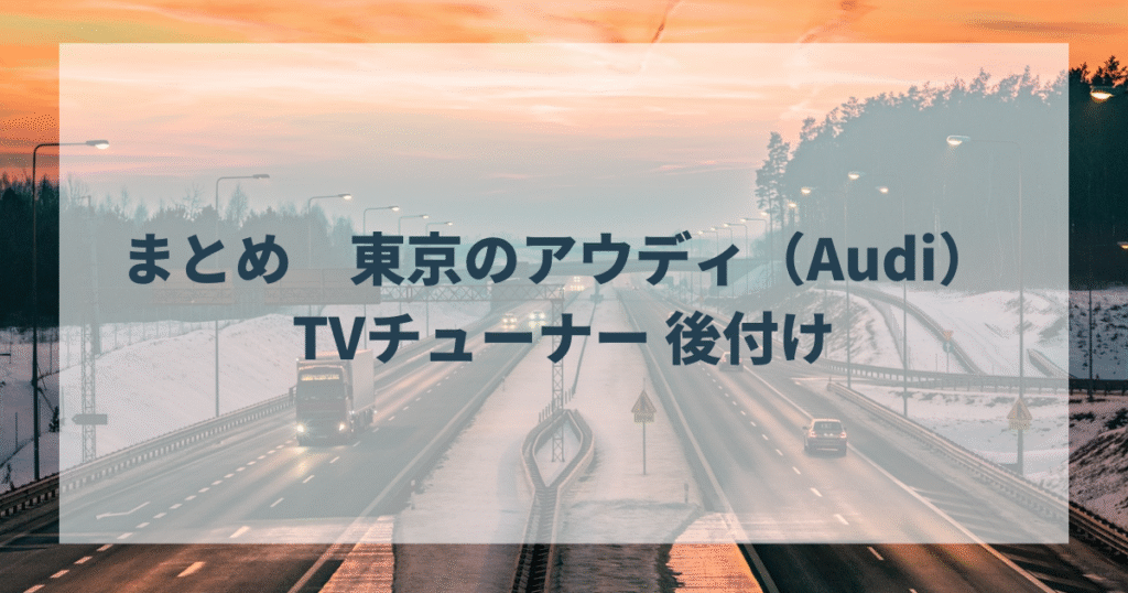 まとめ　東京のアウディ（Audi） TVチューナー 後付け